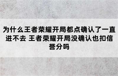 为什么王者荣耀开局都点确认了一直进不去 王者荣耀开局没确认也扣信誉分吗